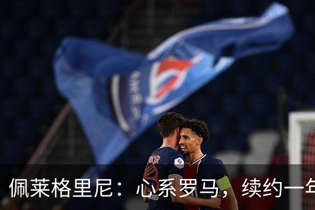 佩莱格里尼：心系罗马，续约一年是我坚定的选择